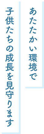 あたたかい環境で子どもたちの成長を見守ります